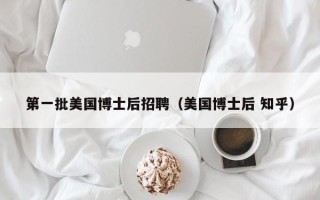 第一批美国博士后招聘（美国博士后 知乎）