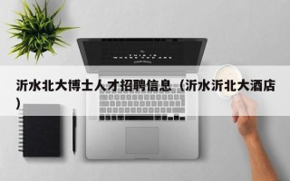 沂水北大博士人才招聘信息（沂水沂北大酒店）
