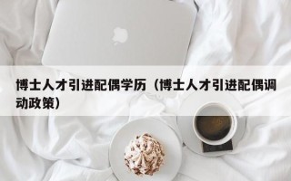 博士人才引进配偶学历（博士人才引进配偶调动政策）