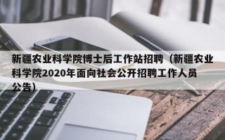 新疆农业科学院博士后工作站招聘（新疆农业科学院2020年面向社会公开招聘工作人员公告）