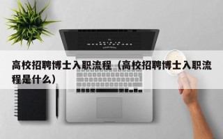 高校招聘博士入职流程（高校招聘博士入职流程是什么）
