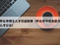 怀化市博士人才引进政策（怀化市引进高层次人才公示）