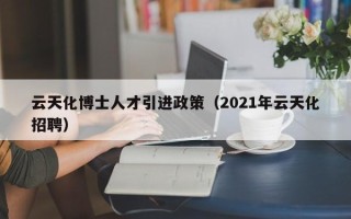 云天化博士人才引进政策（2021年云天化招聘）