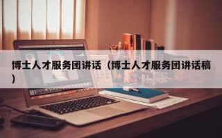 博士人才服务团讲话（博士人才服务团讲话稿）