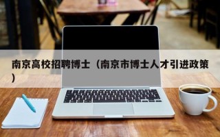 南京高校招聘博士（南京市博士人才引进政策）