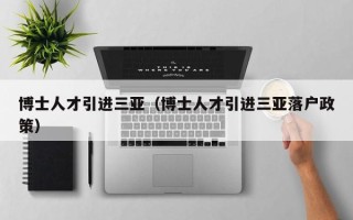 博士人才引进三亚（博士人才引进三亚落户政策）