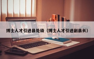 博士人才引进县处级（博士人才引进副县长）