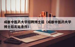 成都中医药大学招聘博士后（成都中医药大学博士后出站条件）