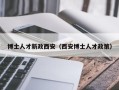 博士人才新政西安（西安博士人才政策）