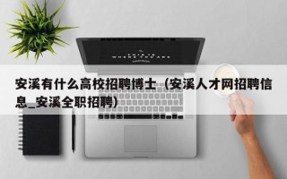 安溪有什么高校招聘博士（安溪人才网招聘信息_安溪全职招聘）