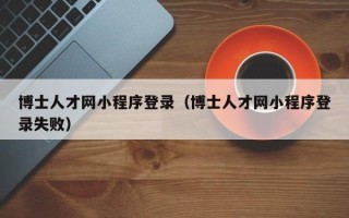 博士人才网小程序登录（博士人才网小程序登录失败）