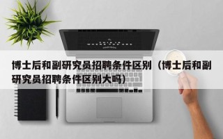 博士后和副研究员招聘条件区别（博士后和副研究员招聘条件区别大吗）