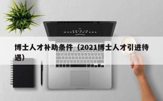 博士人才补助条件（2021博士人才引进待遇）