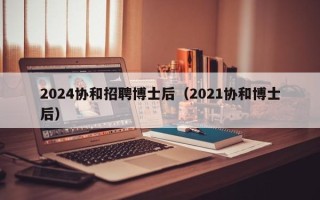 2024协和招聘博士后（2021协和博士后）