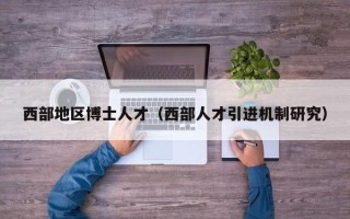 西部地区博士人才（西部人才引进机制研究）