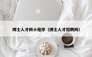 博士人才网小程序（博士人才招聘网）