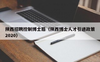 陕西招聘控制博士后（陕西博士人才引进政策2020）