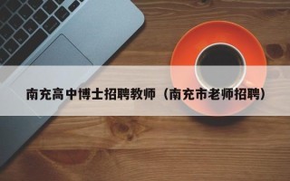 南充高中博士招聘教师（南充市老师招聘）