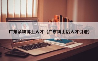 广东紧缺博士人才（广东博士后人才引进）