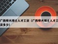 广西师大博士人才工资（广西师大博士人才工资多少）