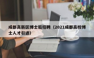 成都高新区博士后招聘（2021成都高校博士人才引进）