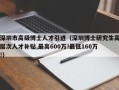 深圳市高级博士人才引进（深圳博士研究生高层次人才补贴,最高600万!最低160万!）