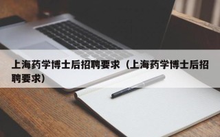 上海药学博士后招聘要求（上海药学博士后招聘要求）