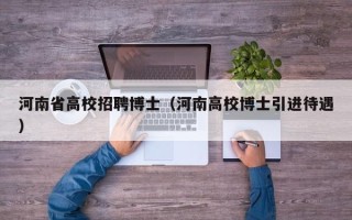 河南省高校招聘博士（河南高校博士引进待遇）