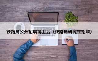 铁路局公开招聘博士后（铁路局研究生招聘）