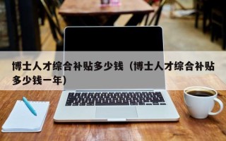 博士人才综合补贴多少钱（博士人才综合补贴多少钱一年）