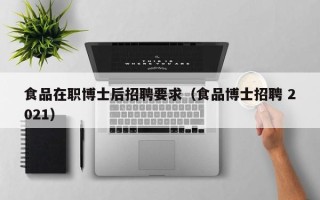 食品在职博士后招聘要求（食品博士招聘 2021）