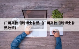 广州高校招聘博士补贴（广州高校招聘博士补贴政策）