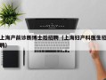 上海产前诊断博士后招聘（上海妇产科医生招聘）