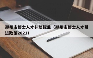 郑州市博士人才补助标准（郑州市博士人才引进政策2021）