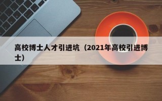 高校博士人才引进坑（2021年高校引进博士）