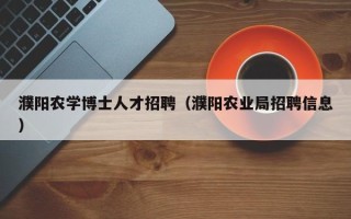 濮阳农学博士人才招聘（濮阳农业局招聘信息）