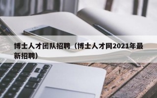 博士人才团队招聘（博士人才网2021年最新招聘）