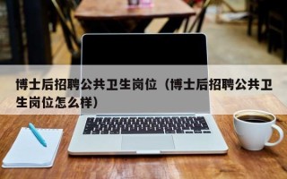博士后招聘公共卫生岗位（博士后招聘公共卫生岗位怎么样）