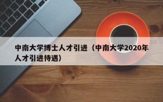 中南大学博士人才引进（中南大学2020年人才引进待遇）