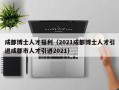 成都博士人才福利（2021成都博士人才引进成都市人才引进2021）