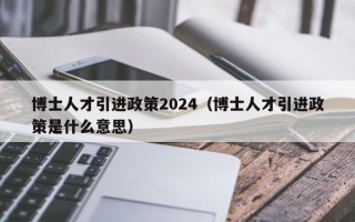 博士人才引进政策2024（博士人才引进政策是什么意思）