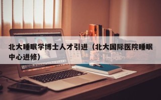北大睡眠学博士人才引进（北大国际医院睡眠中心进修）