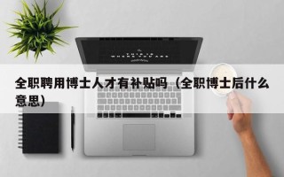 全职聘用博士人才有补贴吗（全职博士后什么意思）