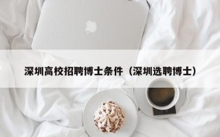 深圳高校招聘博士条件（深圳选聘博士）