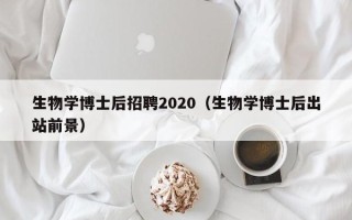 生物学博士后招聘2020（生物学博士后出站前景）