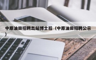 中原油田招聘出站博士后（中原油田招聘公示）