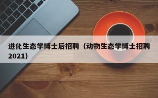 进化生态学博士后招聘（动物生态学博士招聘2021）