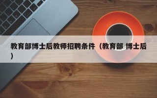教育部博士后教师招聘条件（教育部 博士后）