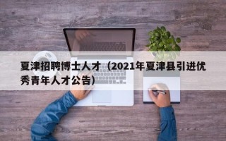 夏津招聘博士人才（2021年夏津县引进优秀青年人才公告）