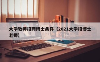 大学教师招聘博士条件（2021大学招博士老师）